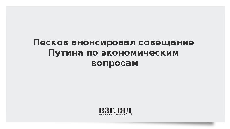 Песков анонсировал совещание Путина по экономическим вопросам