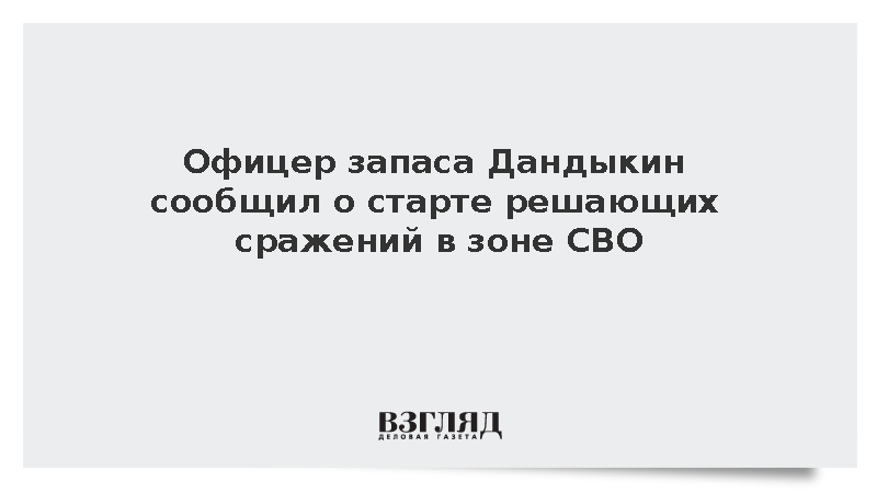Офицер запаса Дандыкин сообщил о старте решающих сражений в зоне СВО