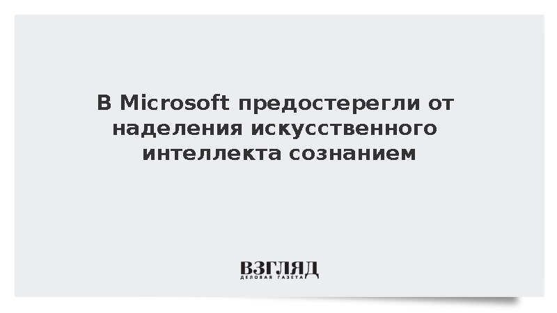 Представитель Microsoft назвал угрозой создание человекоподобных моделей ИИ