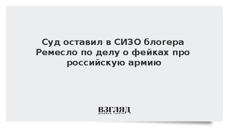 Суд оставил в СИЗО блогера Ремесло по делу о фейках про российскую армию