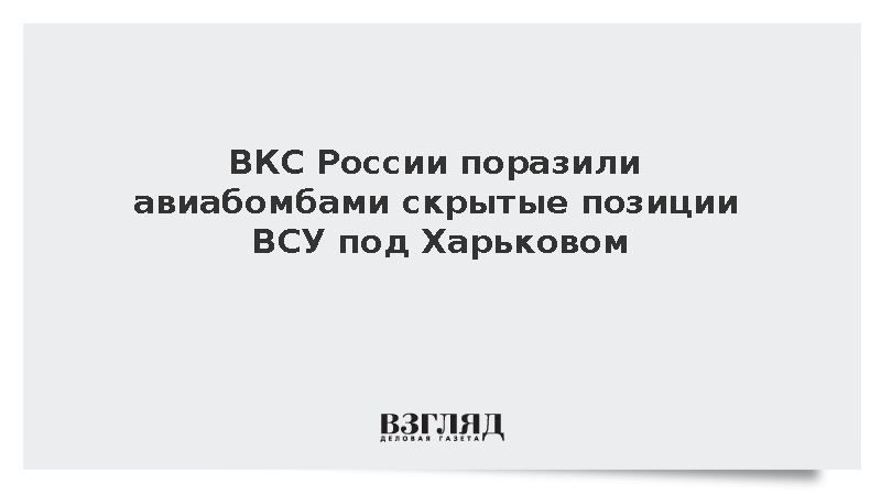 ВКС России поразили авиабомбами скрытые позиции ВСУ под Харьковом