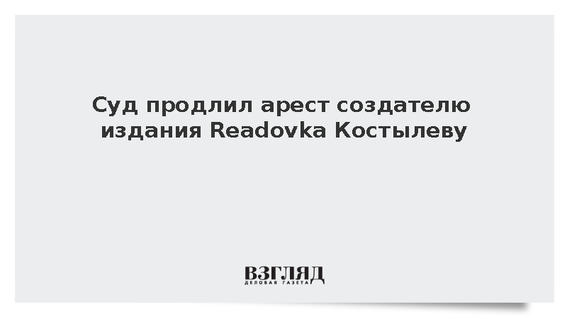 Суд продлил арест основателю Readovka Костылеву до декабря