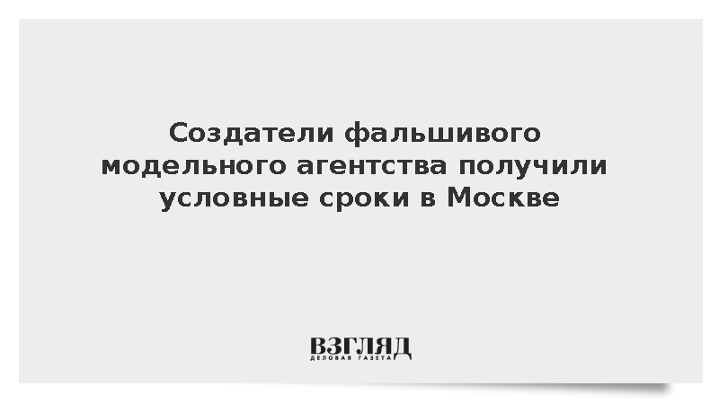Московский суд осудил условно троих создателей фиктивного модельного агентства