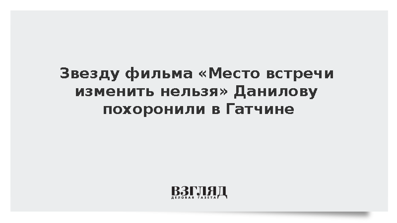 Звезду фильма «Место встречи изменить нельзя» Данилову похоронили в Гатчине