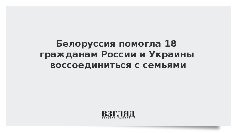 Белоруссия помогла 18 гражданам России и Украины воссоединиться с семьями