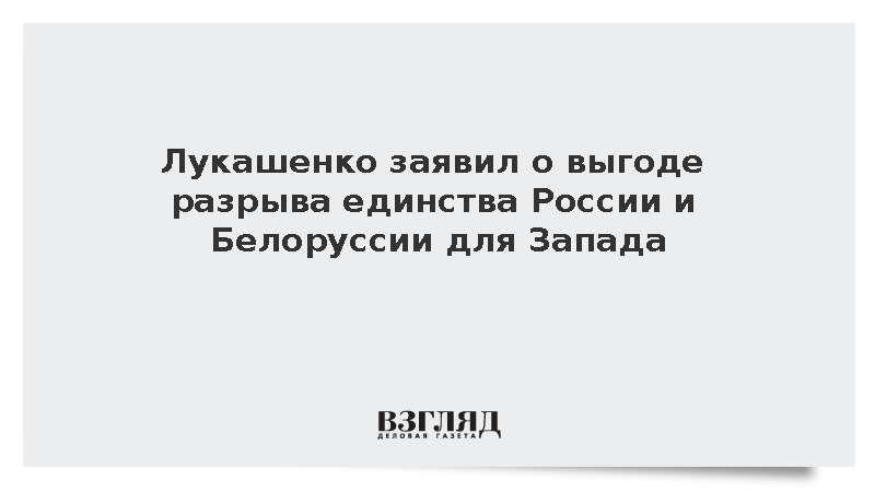 Лукашенко: Западу выгодно разорвать единство Минска и Москвы