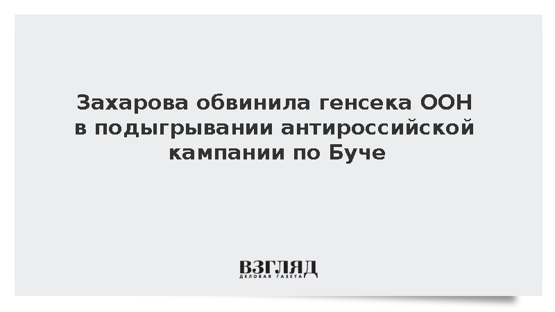 Захарова обвинила Гутерреша в подыгрывании кампании по Буче