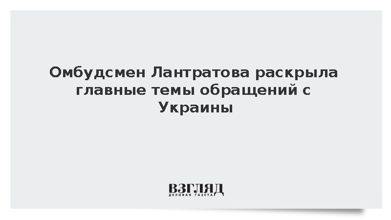 Омбудсмен Лантратова раскрыла главные темы обращений с Украины