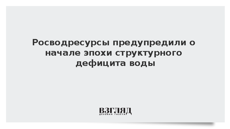 Глава Росводресурсов Кириллов заявил о начале эпохи структурного дефицита воды