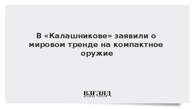 В «Калашникове» заявили о мировом тренде на компактное оружие