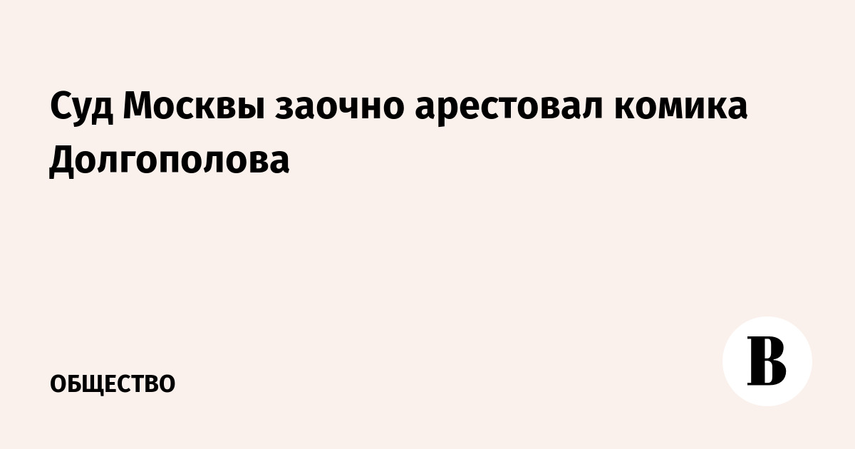 Суд Москвы заочно арестовал комика Долгополова