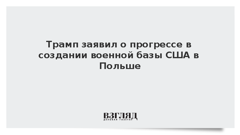 Трамп заявил о прогрессе в создании военной базы США в Польше