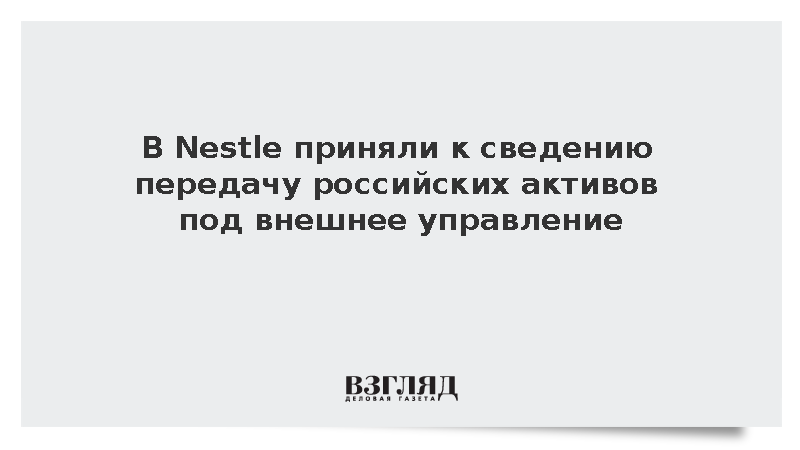 В Nestle приняли к сведению передачу российских активов под внешнее управление