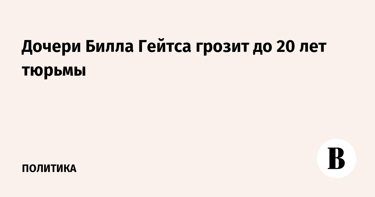 Дочери Билла Гейтса грозит до 20 лет тюрьмы