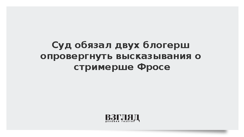 Суд обязал двух блогерш опровергнуть высказывания о стримерше Фросе