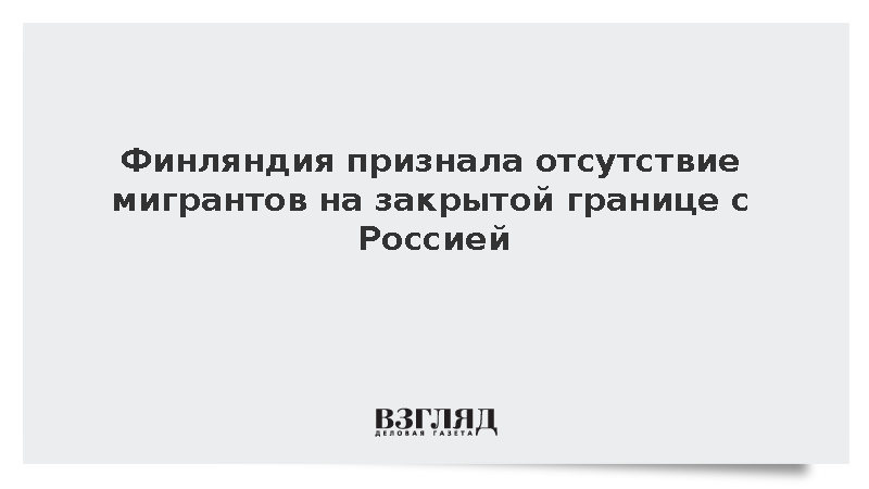 Финляндия признала отсутствие мигрантов на закрытой границе с Россией