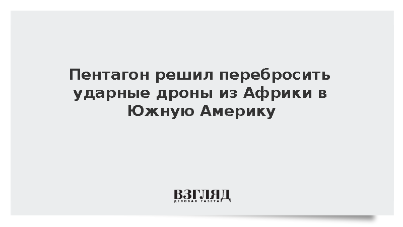 CNN: Пентагон решил перебросить ударные дроны из Африки в Южную Америку