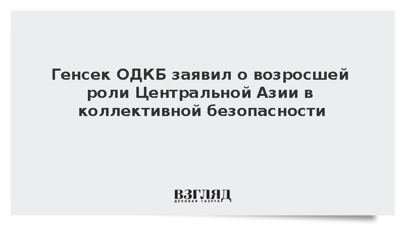 Генсек ОДКБ заявил о возросшей роли Центральной Азии в коллективной безопасности