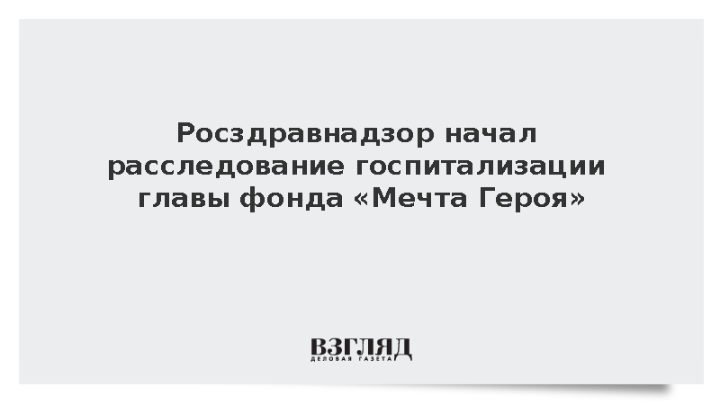 Росздравнадзор начал расследование госпитализации главы фонда «Мечта Героя»