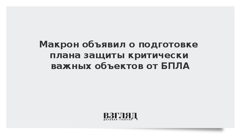 Макрон: Франция подготовит план защиты критически важных объектов от БПЛА