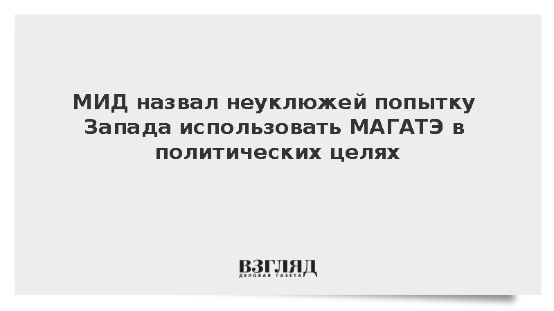 МИД: Запад неуклюже пытается использовать МАГАТЭ в политических целях