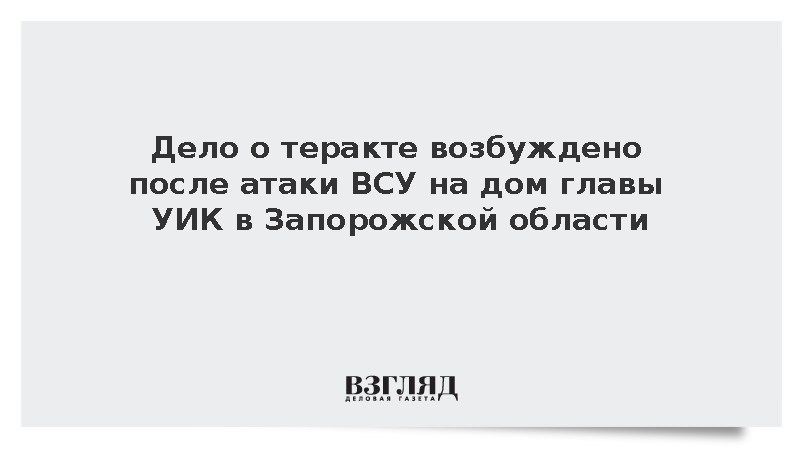 Дело о теракте возбуждено после атаки ВСУ на дом главы УИК в Запорожской области
