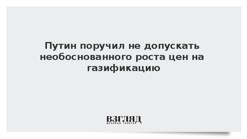 Путин поручил не допускать необоснованного роста цен на газификацию