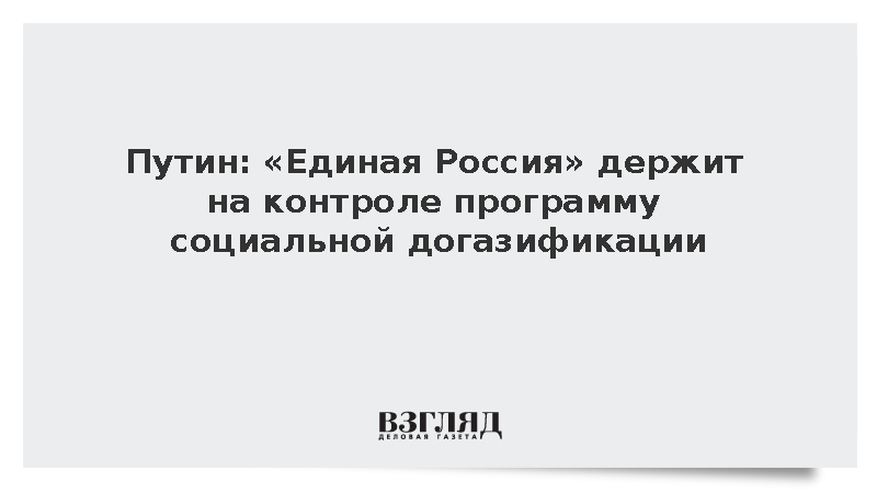 Путин: «Единая Россия» держит на контроле программу социальной догазификации