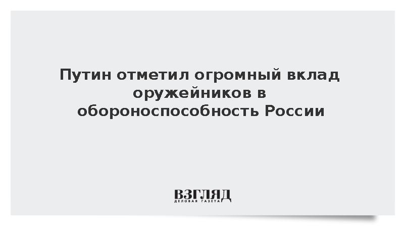 Путин отметил огромный вклад оружейников в обороноспособность России