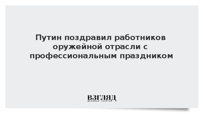 Путин поздравил работников оружейной отрасли с профессиональным праздником