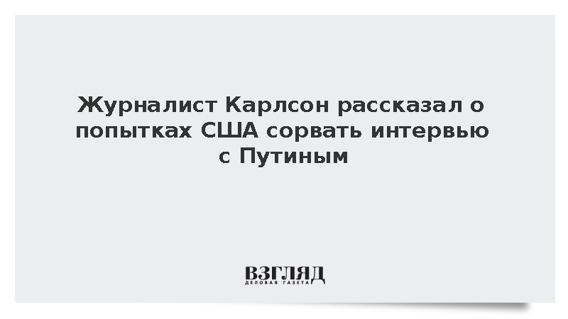 Журналист Карлсон: США пытались сорвать интервью с Путиным
