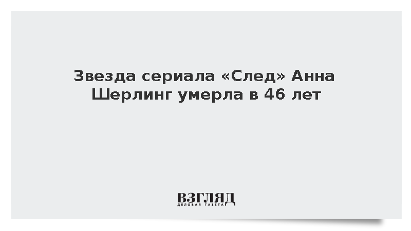 Звезда сериала «След» Анна Шерлинг умерла в 46 лет