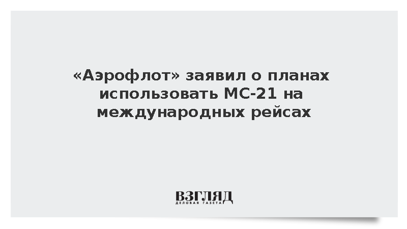 «Аэрофлот» заявил о планах использовать МС-21 на международных рейсах