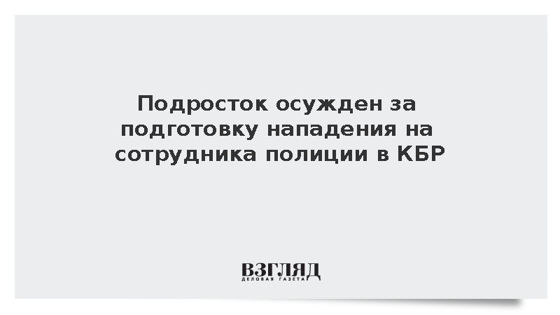 Подросток осужден за подготовку нападения на сотрудника полиции в КБР