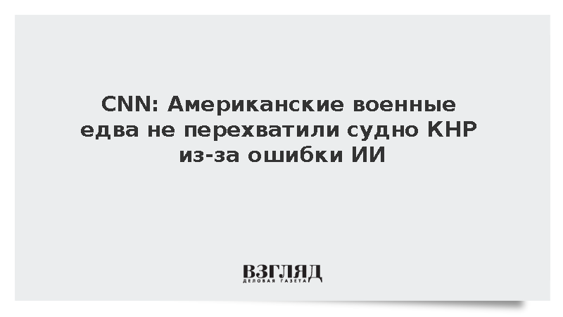 CNN: Американские военные едва не перехватили судно КНР из-за ошибки ИИ