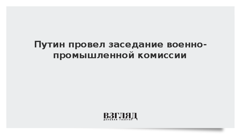 Путин провел заседание военно-промышленной комиссии