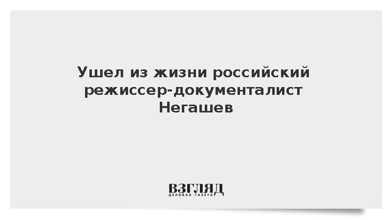 Ушел из жизни российский режиссер-документалист Негашев