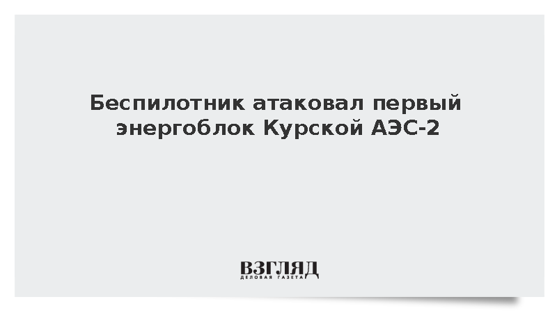 Росатом: Беспилотник атаковал первый энергоблок Курской АЭС-2