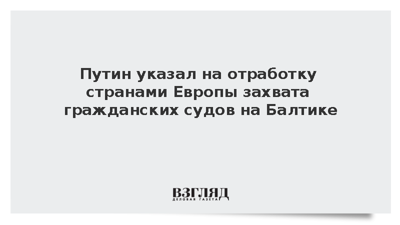 Путин указал на отработку странами Европы захвата гражданских судов на Балтике