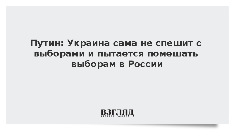 Путин: Украина сама не спешит с выборами и пытается помешать выборам в России