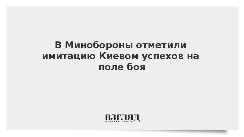 В Минобороны отметили имитацию Киевом успехов на поле боя
