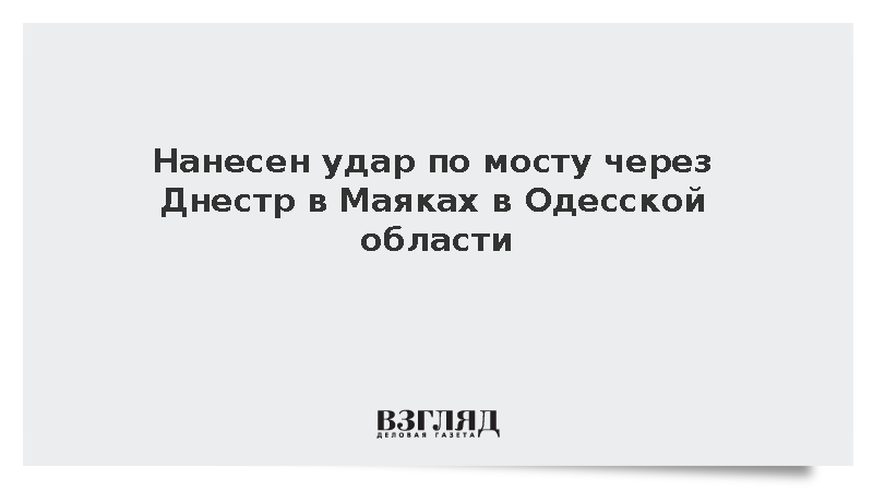 Рожин: Нанесен удар по мосту через Днестр в Маяках в Одесской области