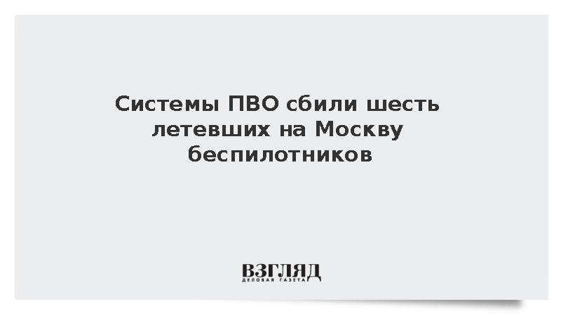 Системы ПВО сбили шесть летевших на Москву беспилотников
