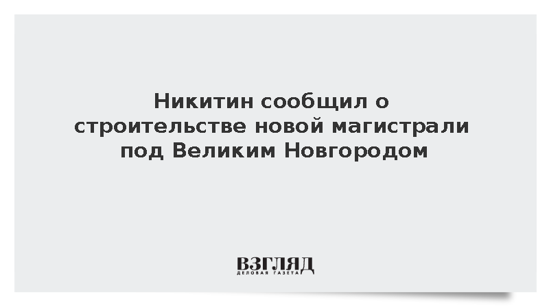 Никитин сообщил о строительстве новой магистрали под Великим Новгородом