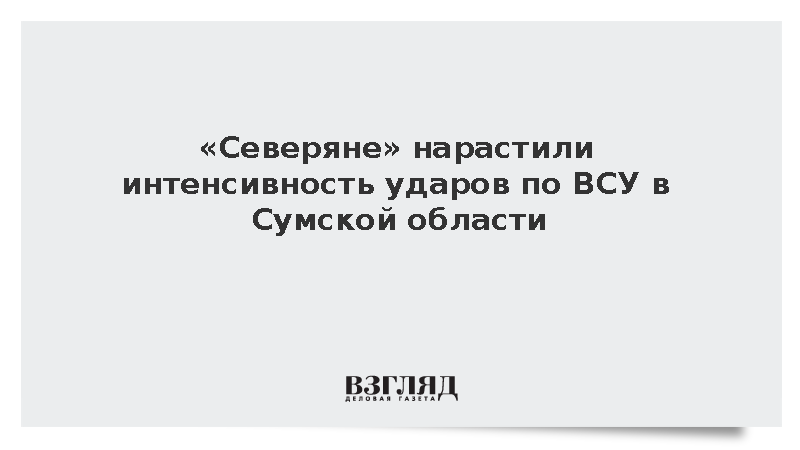 «Северяне» нарастили интенсивность ударов по ВСУ в Сумской области