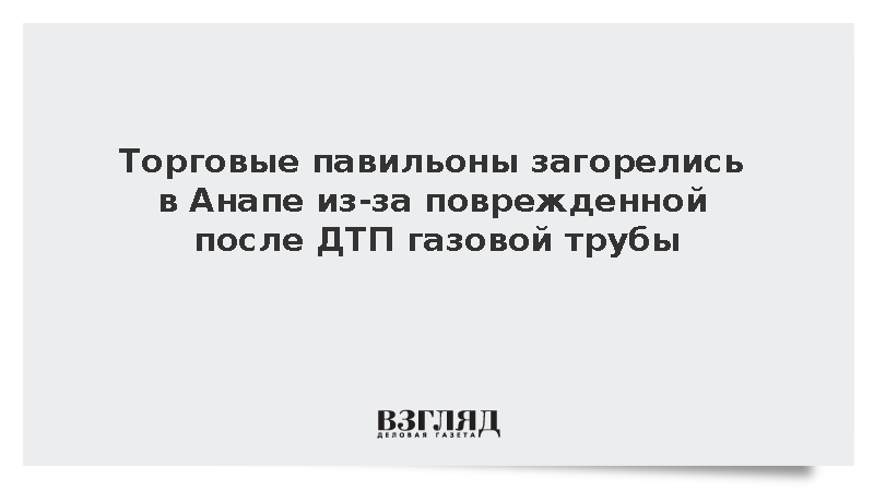 Торговые павильоны загорелись в Анапе из-за поврежденной после ДТП газовой трубы