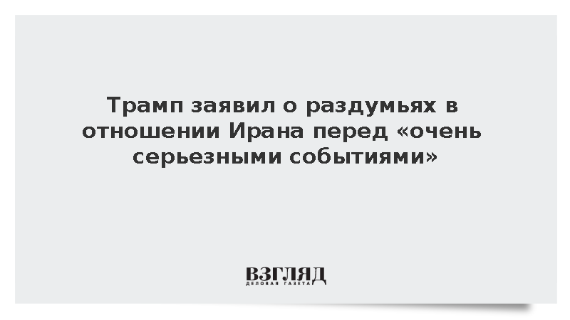 Трамп: Я раздумываю об Иране перед очень серьезными событиями