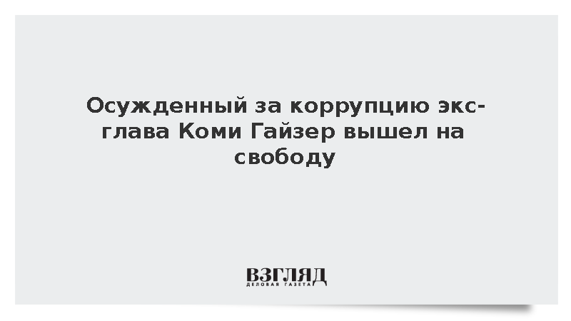Осужденный за коррупцию экс-глава Коми Гайзер вышел на свободу
