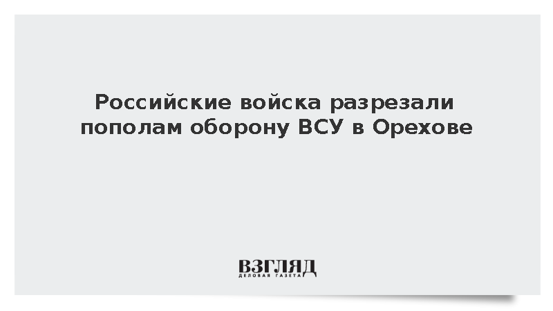 Российские войска разрезали пополам оборону ВСУ в Орехове