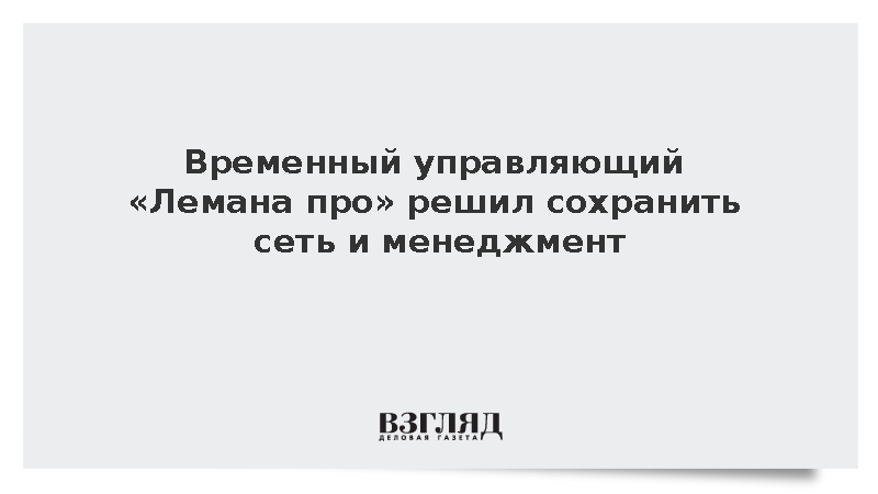 Временный управляющий «Лемана про» решил сохранить сеть и менеджмент